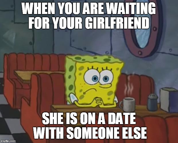 Spongebob Waiting | WHEN YOU ARE WAITING FOR YOUR GIRLFRIEND; SHE IS ON A DATE WITH SOMEONE ELSE | image tagged in spongebob waiting | made w/ Imgflip meme maker
