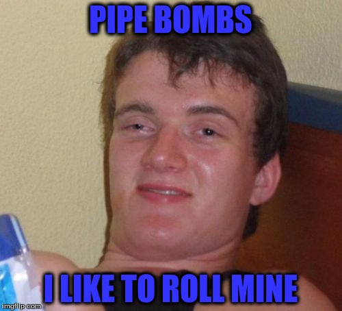 10 Guy Meme | PIPE BOMBS I LIKE TO ROLL MINE | image tagged in memes,10 guy | made w/ Imgflip meme maker