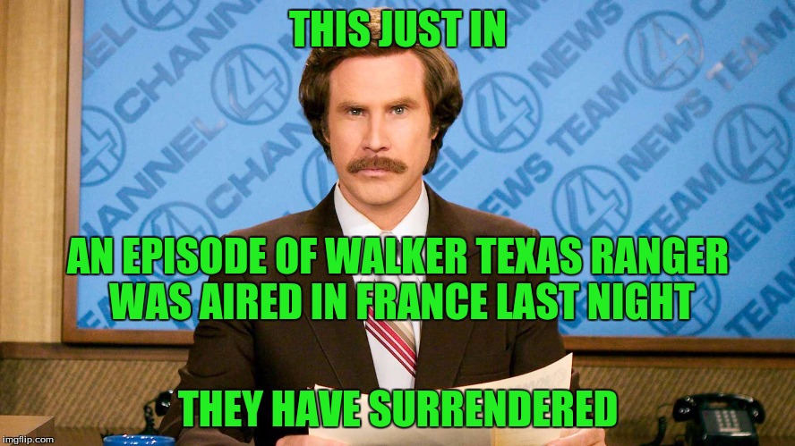 ron burgundy | THIS JUST IN; AN EPISODE OF WALKER TEXAS RANGER WAS AIRED IN FRANCE LAST NIGHT; THEY HAVE SURRENDERED | image tagged in ron burgundy | made w/ Imgflip meme maker