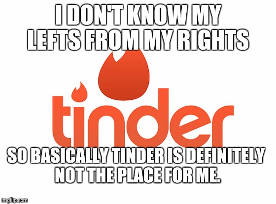 This is sadly true. | I DON'T KNOW MY LEFTS FROM MY RIGHTS; SO BASICALLY TINDER IS DEFINITELY NOT THE PLACE FOR ME. | image tagged in tinder | made w/ Imgflip meme maker