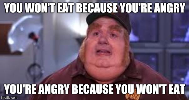 Fat Bastard | YOU WON'T EAT BECAUSE YOU'RE ANGRY; YOU'RE ANGRY BECAUSE YOU WON'T EAT | image tagged in fat bastard | made w/ Imgflip meme maker
