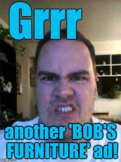 Grrr | Grrr another 'BOB'S FURNITURE' ad! | image tagged in grrr | made w/ Imgflip meme maker