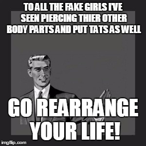 I Hate when girls don't act like women | TO ALL THE FAKE GIRLS I'VE SEEN PIERCING THIER OTHER BODY PARTS AND PUT TATS AS WELL; GO REARRANGE YOUR LIFE! | image tagged in memes,kill yourself guy | made w/ Imgflip meme maker