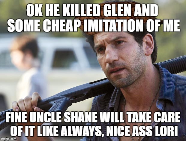 shane wtf, i'm a better father than you rick | OK HE KILLED GLEN AND SOME CHEAP IMITATION OF ME; FINE UNCLE SHANE WILL TAKE CARE OF IT LIKE ALWAYS, NICE ASS LORI | image tagged in shane wtf,scumbag,twd meme,memes | made w/ Imgflip meme maker