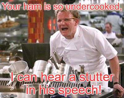 Gordon Ramsey meme | Your ham is so undercooked, I can hear a stutter in his speech! | image tagged in gordon ramsey meme | made w/ Imgflip meme maker