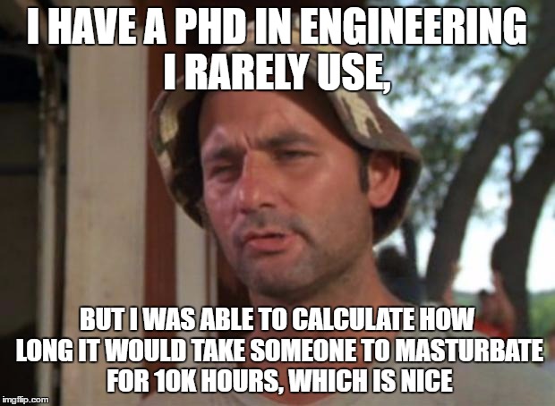 So I Got That Goin For Me Which Is Nice Meme | I HAVE A PHD IN ENGINEERING I RARELY USE, BUT I WAS ABLE TO CALCULATE HOW LONG IT WOULD TAKE SOMEONE TO MASTURBATE FOR 10K HOURS, WHICH IS NICE | image tagged in memes,so i got that goin for me which is nice | made w/ Imgflip meme maker