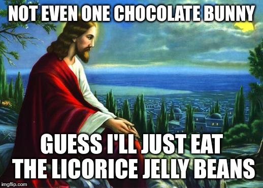 Jesus | NOT EVEN ONE CHOCOLATE BUNNY GUESS I'LL JUST EAT THE LICORICE JELLY BEANS | image tagged in jesus | made w/ Imgflip meme maker