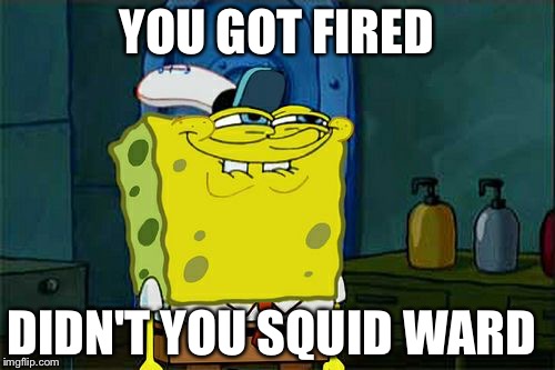 Don't You Squidward | YOU GOT FIRED; DIDN'T YOU SQUID WARD | image tagged in memes,dont you squidward | made w/ Imgflip meme maker