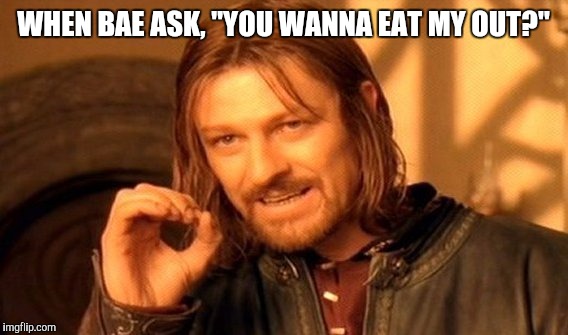 One Does Not Simply Meme | WHEN BAE ASK, "YOU WANNA EAT MY OUT?" | image tagged in memes,one does not simply | made w/ Imgflip meme maker