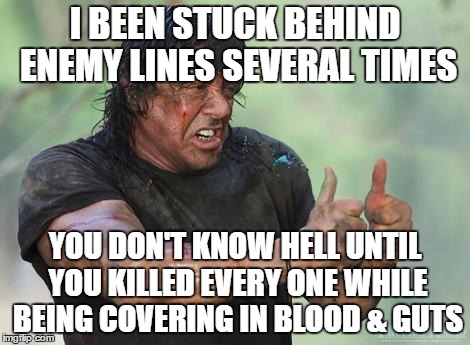 Rambo approved | I BEEN STUCK BEHIND ENEMY LINES SEVERAL TIMES; YOU DON'T KNOW HELL UNTIL YOU KILLED EVERY ONE WHILE BEING COVERING IN BLOOD & GUTS | image tagged in rambo approved | made w/ Imgflip meme maker