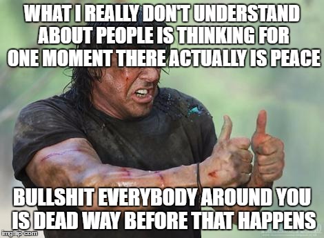 Rambo approved | WHAT I REALLY DON'T UNDERSTAND ABOUT PEOPLE IS THINKING FOR ONE MOMENT THERE ACTUALLY IS PEACE; BULLSHIT EVERYBODY AROUND YOU IS DEAD WAY BEFORE THAT HAPPENS | image tagged in rambo approved | made w/ Imgflip meme maker