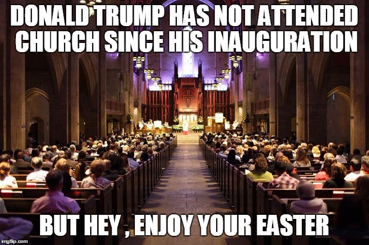 DONALD TRUMP HAS NOT ATTENDED CHURCH SINCE HIS INAUGURATION; BUT HEY , ENJOY YOUR EASTER | image tagged in politics,easter | made w/ Imgflip meme maker