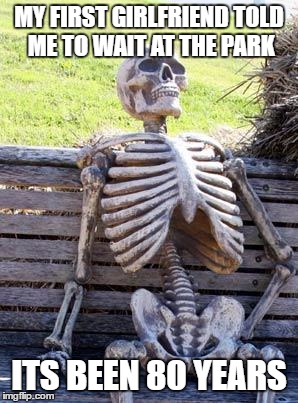 Waiting Skeleton Meme | MY FIRST GIRLFRIEND TOLD ME TO WAIT AT THE PARK; ITS BEEN 80 YEARS | image tagged in memes,waiting skeleton | made w/ Imgflip meme maker