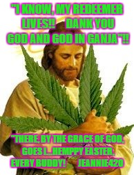 "I KNOW MY REDEEMER LIVES DANK YOU GOD and GOD THROUGH GANJA*!! | "I KNOW, MY REDEEMER LIVES!!     DANK YOU GOD AND GOD IN GANJA"!! "THERE, BY THE GRACE OF GOD, GOES I...HEMPPY EASTER, EVERY BUDDY!         JEANNIE420 | image tagged in i know my redeemer lives dank you god and god through ganja | made w/ Imgflip meme maker