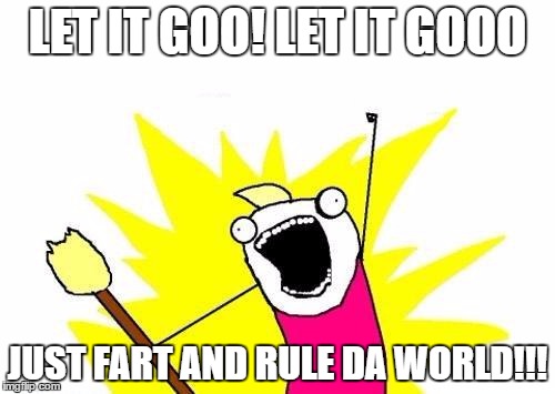 X All The Y | LET IT GOO! LET IT GOOO; JUST FART AND RULE DA WORLD!!! | image tagged in memes,x all the y | made w/ Imgflip meme maker