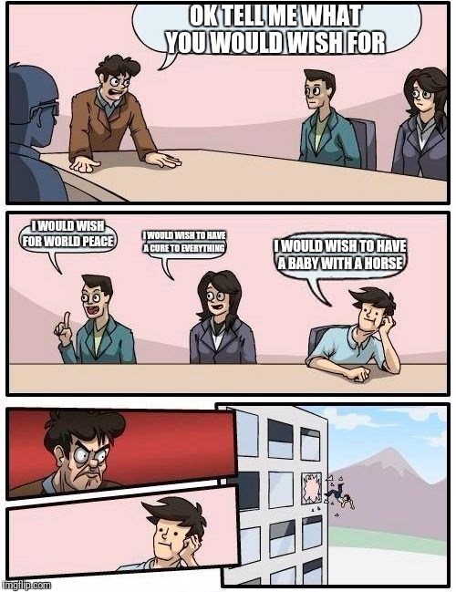 Boardroom Meeting Suggestion | OK TELL ME WHAT YOU WOULD WISH FOR; I WOULD WISH FOR WORLD PEACE; I WOULD WISH TO HAVE A CURE TO EVERYTHING; I WOULD WISH TO HAVE A BABY WITH A HORSE | image tagged in memes,boardroom meeting suggestion | made w/ Imgflip meme maker