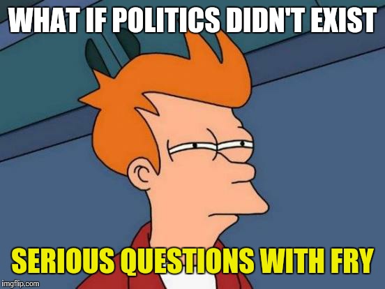 Futurama Fry | WHAT IF POLITICS DIDN'T EXIST; SERIOUS QUESTIONS WITH FRY | image tagged in memes,futurama fry | made w/ Imgflip meme maker