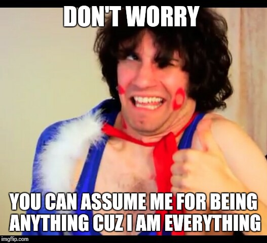 danny sexbang | DON'T WORRY; YOU CAN ASSUME ME FOR BEING ANYTHING CUZ I AM EVERYTHING | image tagged in danny sexbang | made w/ Imgflip meme maker
