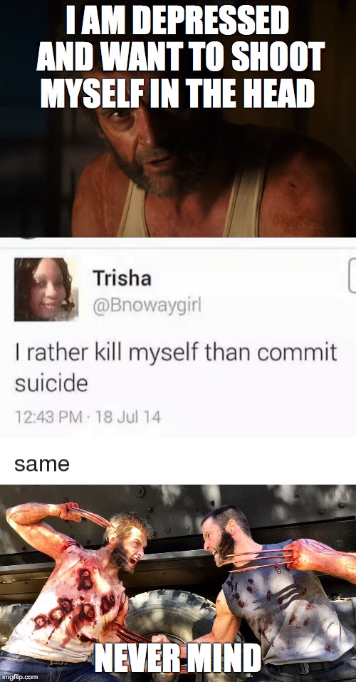 I AM DEPRESSED AND WANT TO SHOOT MYSELF IN THE HEAD; NEVER MIND | image tagged in logan,x-men,marvel | made w/ Imgflip meme maker