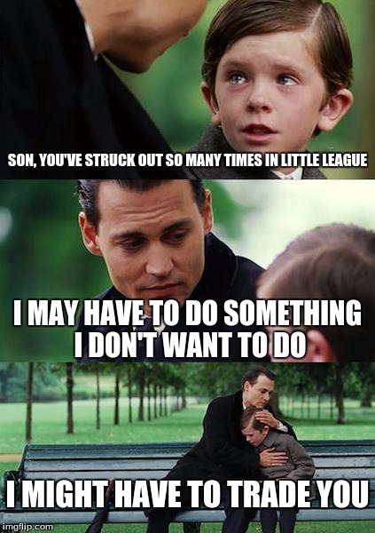 Finding Neverland | SON, YOU'VE STRUCK OUT SO MANY TIMES IN LITTLE LEAGUE; I MAY HAVE TO DO SOMETHING I DON'T WANT TO DO; I MIGHT HAVE TO TRADE YOU | image tagged in memes,finding neverland | made w/ Imgflip meme maker