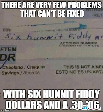 THERE ARE VERY FEW PROBLEMS THAT CAN'T BE FIXED; WITH SIX HUNNIT FIDDY DOLLARS AND A .30-'06 | image tagged in guns | made w/ Imgflip meme maker
