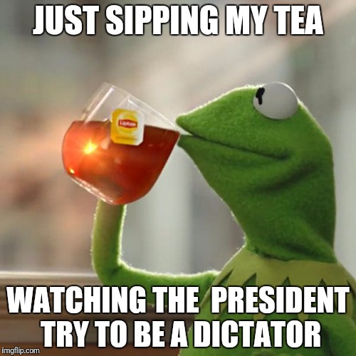 But That's None Of My Business Meme | JUST SIPPING MY TEA; WATCHING THE  PRESIDENT TRY TO BE A DICTATOR | image tagged in memes,but thats none of my business,kermit the frog | made w/ Imgflip meme maker