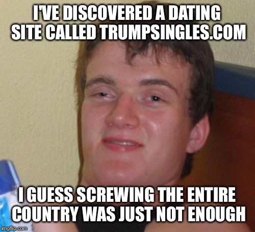 Supporters support  | I'VE DISCOVERED A DATING SITE CALLED TRUMPSINGLES.COM; I GUESS SCREWING THE ENTIRE COUNTRY WAS JUST NOT ENOUGH | image tagged in memes,10 guy | made w/ Imgflip meme maker