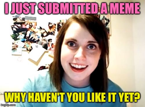 Overly Attached Girlfriend | I JUST SUBMITTED A MEME; WHY HAVEN'T YOU LIKE IT YET? | image tagged in memes,overly attached girlfriend | made w/ Imgflip meme maker