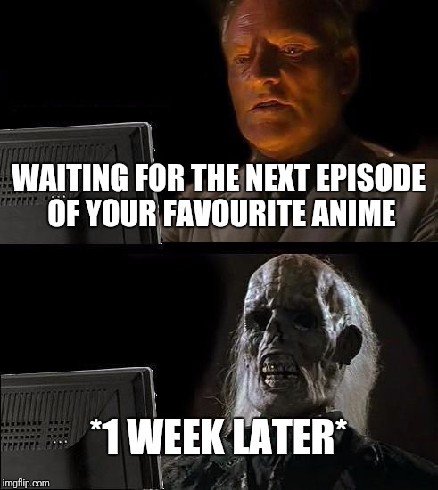 I'll Just Wait Here Meme | WAITING FOR THE NEXT EPISODE OF YOUR FAVOURITE ANIME; *1 WEEK LATER* | image tagged in memes,ill just wait here | made w/ Imgflip meme maker