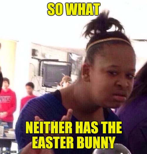 Black Girl Wat Meme | SO WHAT NEITHER HAS THE EASTER BUNNY | image tagged in memes,black girl wat | made w/ Imgflip meme maker