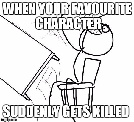 Table Flip Guy | WHEN YOUR FAVOURITE CHARACTER; SUDDENLY GETS KILLED | image tagged in memes,table flip guy | made w/ Imgflip meme maker