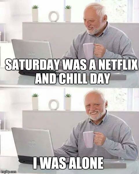 Hide the Pain Harold Meme | SATURDAY WAS A NETFLIX AND CHILL DAY; I WAS ALONE | image tagged in memes,hide the pain harold | made w/ Imgflip meme maker