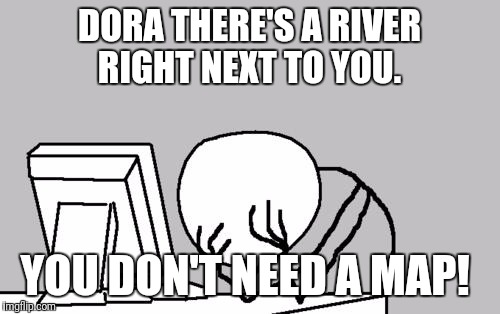Computer Guy Facepalm Meme | DORA THERE'S A RIVER RIGHT NEXT TO YOU. YOU DON'T NEED A MAP! | image tagged in memes,computer guy facepalm | made w/ Imgflip meme maker