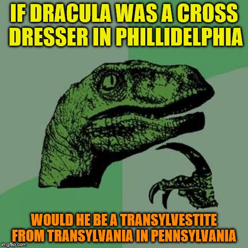 Philosoraptor | IF DRACULA WAS A CROSS DRESSER IN PHILLIDELPHIA; WOULD HE BE A TRANSYLVESTITE FROM TRANSYLVANIA IN PENNSYLVANIA | image tagged in memes,philosoraptor | made w/ Imgflip meme maker