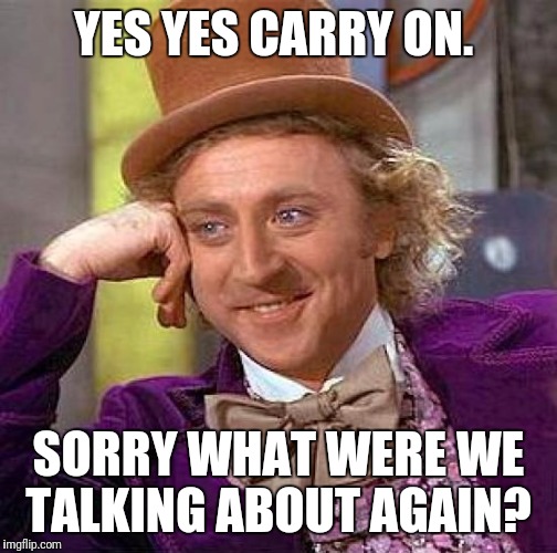 Creepy Condescending Wonka Meme | YES YES CARRY ON. SORRY WHAT WERE WE TALKING ABOUT AGAIN? | image tagged in memes,creepy condescending wonka | made w/ Imgflip meme maker