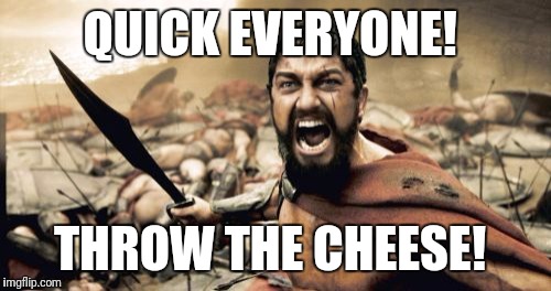 Sparta Leonidas | QUICK EVERYONE! THROW THE CHEESE! | image tagged in memes,sparta leonidas | made w/ Imgflip meme maker