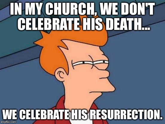 Futurama Fry Meme | IN MY CHURCH, WE DON'T CELEBRATE HIS DEATH... WE CELEBRATE HIS RESURRECTION. | image tagged in memes,futurama fry | made w/ Imgflip meme maker