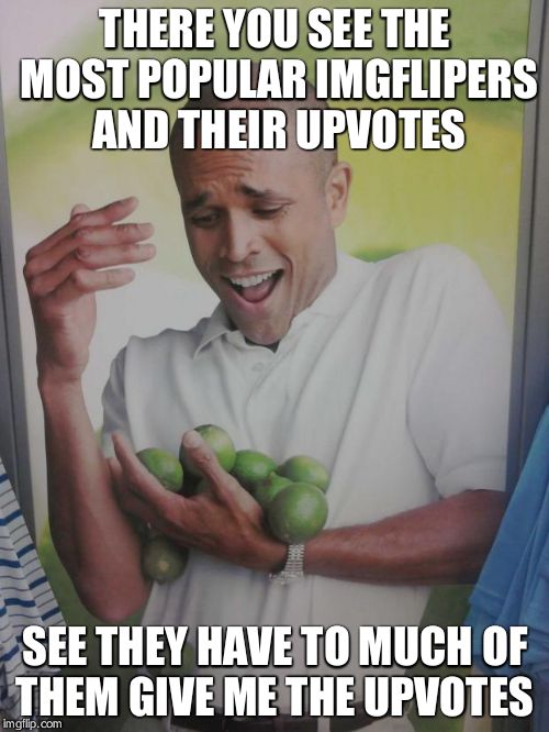 Why Can't I Hold All These Limes Meme | THERE YOU SEE THE MOST POPULAR IMGFLIPERS AND THEIR UPVOTES; SEE THEY HAVE TO MUCH OF THEM GIVE ME THE UPVOTES | image tagged in memes,why can't i hold all these limes | made w/ Imgflip meme maker