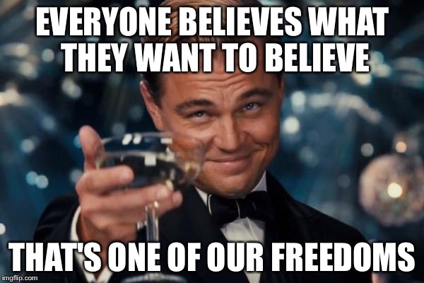 Leonardo Dicaprio Cheers Meme | EVERYONE BELIEVES WHAT THEY WANT TO BELIEVE THAT'S ONE OF OUR FREEDOMS | image tagged in memes,leonardo dicaprio cheers | made w/ Imgflip meme maker
