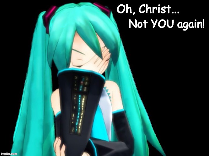 Not YOU again! | Oh, Christ... Not YOU again! | image tagged in not you again,oh god why,oh fuck,hatsune miku,facepalm,vocaloid | made w/ Imgflip meme maker