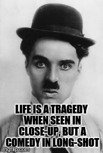 LIFE IS A TRAGEDY WHEN SEEN IN CLOSE-UP, BUT A COMEDY IN LONG-SHOT | made w/ Imgflip meme maker
