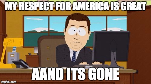 Aaaaand Its Gone | MY RESPECT FOR AMERICA IS GREAT; AAND ITS GONE | image tagged in memes,aaaaand its gone | made w/ Imgflip meme maker