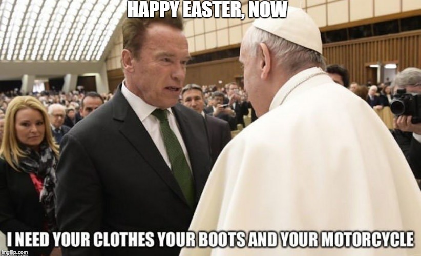 terminated | HAPPY EASTER, NOW | image tagged in happy easter,funny,funny memes,arnold schwarzenegger,terminator arnold schwarzenegger | made w/ Imgflip meme maker