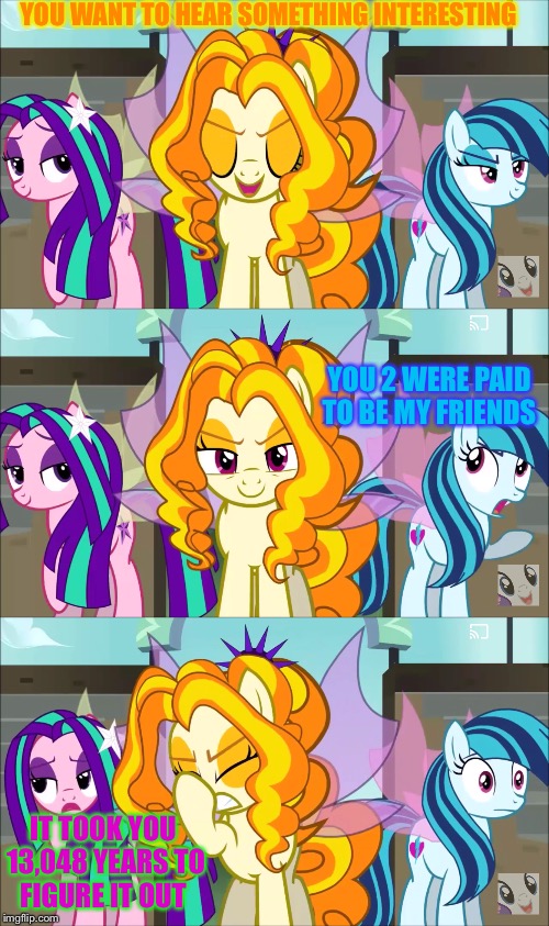 YOU WANT TO HEAR SOMETHING INTERESTING; YOU 2 WERE PAID TO BE MY FRIENDS; IT TOOK YOU 13,048 YEARS TO FIGURE IT OUT | image tagged in sonata dusk it's taco tuesday,sonata dusk,my little pony friendship is magic,my little pony,siren | made w/ Imgflip meme maker