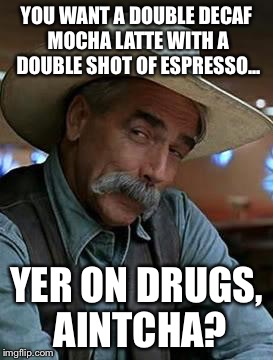 Sam Elliott | YOU WANT A DOUBLE DECAF MOCHA LATTE WITH A DOUBLE SHOT OF ESPRESSO... YER ON DRUGS, AINTCHA? | image tagged in sam elliott | made w/ Imgflip meme maker