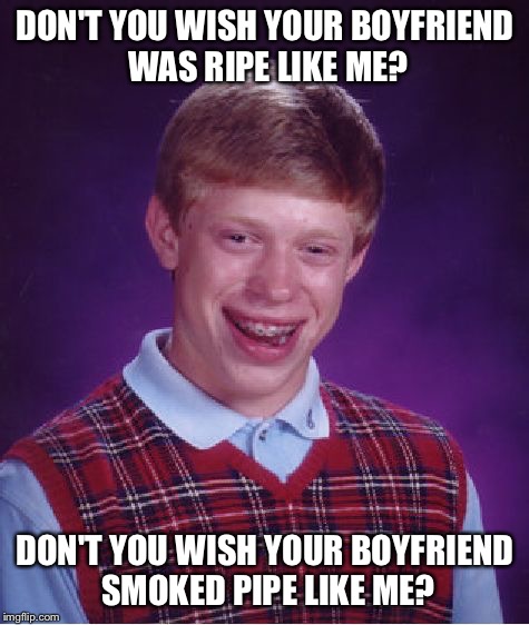Bad Luck Brian Meme | DON'T YOU WISH YOUR BOYFRIEND WAS RIPE LIKE ME? DON'T YOU WISH YOUR BOYFRIEND SMOKED PIPE LIKE ME? | image tagged in memes,bad luck brian | made w/ Imgflip meme maker