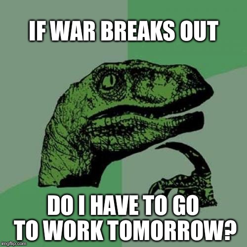 Philosoraptor Meme | IF WAR BREAKS OUT; DO I HAVE TO GO TO WORK TOMORROW? | image tagged in memes,philosoraptor | made w/ Imgflip meme maker