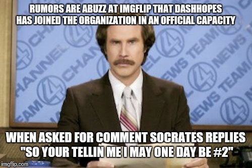 Breaking NEWS: "WHO'S GOING #2" | RUMORS ARE ABUZZ AT IMGFLIP THAT DASHHOPES HAS JOINED THE ORGANIZATION IN AN OFFICIAL CAPACITY; WHEN ASKED FOR COMMENT SOCRATES REPLIES "SO YOUR TELLIN ME I MAY ONE DAY BE #2" | image tagged in memes,ron burgundy | made w/ Imgflip meme maker