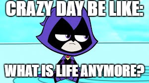 cringe alert | CRAZY DAY BE LIKE:; WHAT IS LIFE ANYMORE? | image tagged in teen titans go,raven | made w/ Imgflip meme maker