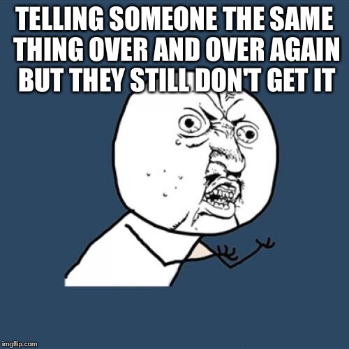 Y U No Meme | TELLING SOMEONE THE SAME THING OVER AND OVER AGAIN BUT THEY STILL DON'T GET IT | image tagged in memes,y u no | made w/ Imgflip meme maker